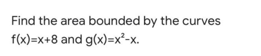 Find the area bounded by the curves
f(x)=x+8 and g(x)=x²-x.
