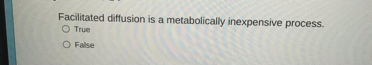 Facilitated diffusion is a metabolically inexpensive process.
O True
O False
