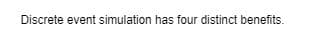 Discrete event simulation has four distinct benefits.
