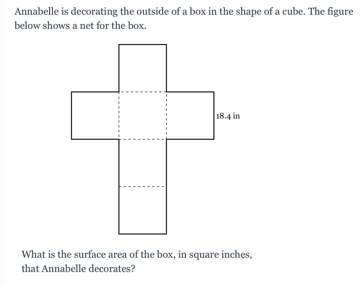 Annabelle is decorating the outside of a box in the shape of a cube. The figure
below shows a net for the box.
| 18.4 in
What is the surface area of the box, in square inches,
that Annabelle decorates?
