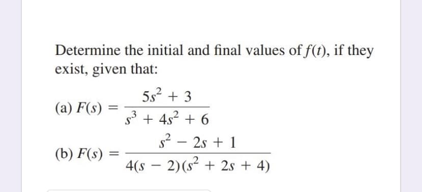 Determine the initial and final values of f(t), if they
exist, given that:
5s? + 3
(a) F(s) =
S
s* + 4s2 + 6
s? – 2s + 1
-
(b) F(s)
4(s – 2)(s² + 2s + 4)
-
