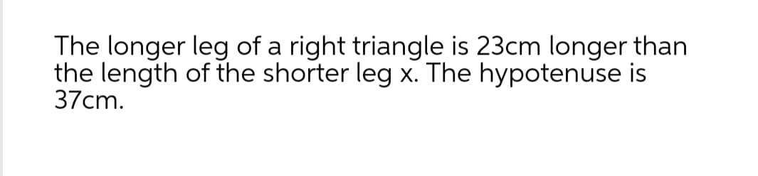 The longer leg of a right triangle is 23cm longer than
the length of the shorter leg x. The hypotenuse is
37cm.