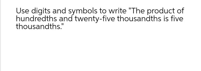 Use digits and symbols to write "The product of
hundredths and twenty-five thousandths is five
thousandths."