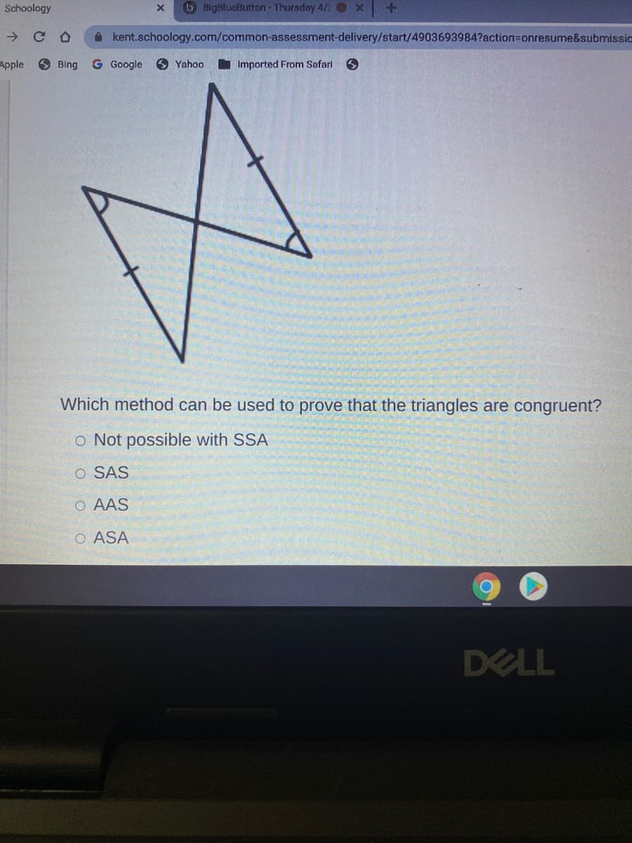 Schoology
6 BigHlucButton - Thuraday 4/2 O x
O kent.schoology.com/common-assessment-delivery/start/4903693984?action=Donresume&submissio
Apple
O Bing
G Google
O Yahoo
I Imported From Safari
Which method can be used to prove that the triangles are congruent?
o Not possible with SSA
O SAS
O AAS
O ASA
DELL
