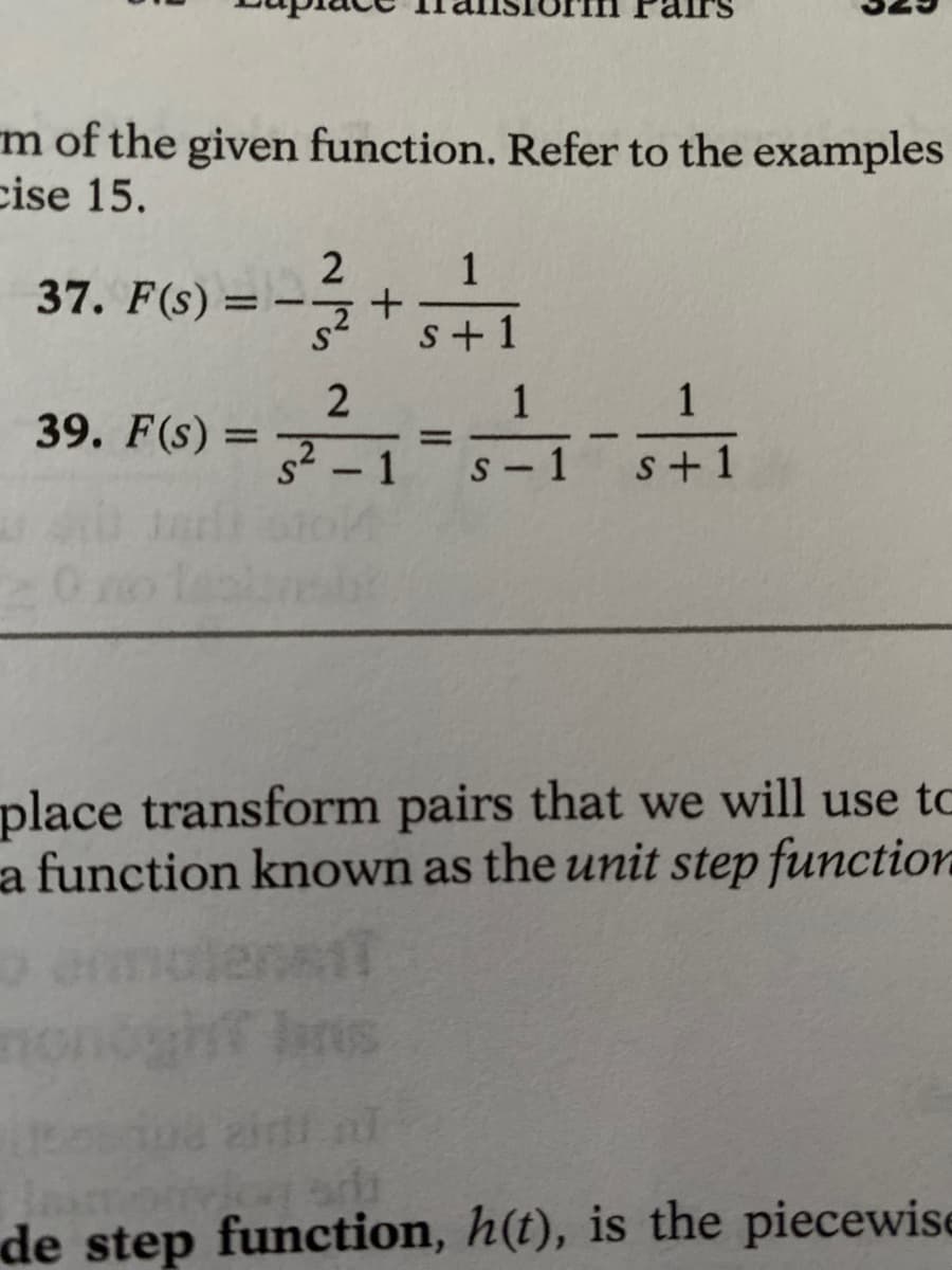 m of the given function. Refer to the examples
cise 15.
37. F(s) =
=
39. F(s) =
2
S²
+
2
s²-1
1
s+1
=
1
1
S-1 s+1
place transform pairs that we will use to
a function known as the unit step function
de step function, h(t), is the piecewise