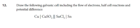 Draw the following galvanic cell including the flow of electrons, half cell reactions and
potential difference:
12.
Cu | CuSO, || SnCl, | Sn
