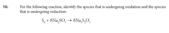 10.
For the following reaction, identify the species that is undergoing oxidation and the species
that is undergoing reduction:
S, + 8Na,SO, -→ 8Na,S,O,
