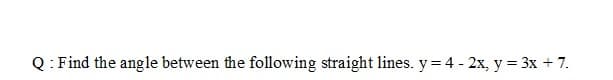 Q: Find the angle between the following straight lines. y = 4 - 2x, y = 3x + 7.
