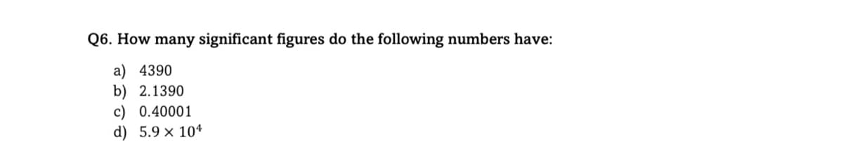 Q6. How many significant figures do the following numbers have:
a) 4390
b) 2.1390
c) 0.40001
d) 5.9 × 104
