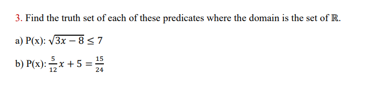 3. Find the truth set of each of these predicates where the domain is the set of R.
a) P(x): V3x –8< 7
-
5
15
b) P(x): x +5 =
12
24
