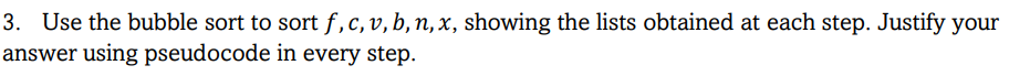 3. Use the bubble sort to sort f, c, v, b, n, x, showing the lists obtained at each step. Justify your
answer using pseudocode in every step.