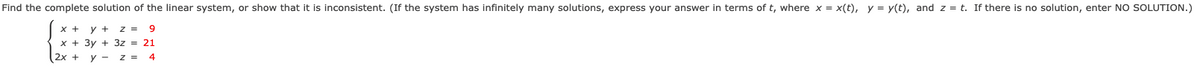 Find the complete solution of the linear system, or show that it is inconsistent. (If the system has infinitely many solutions, express your answer in terms of t, where x = x(t), y = y(t), and z = t. If there is no solution, enter NO SOLUTION.)
x +
z =
y +
x + 3y + 3z = 21
9
2х +
y - z = 4
