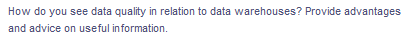 How do you see data quality in relation to data warehouses? Provide advantages
and advice on useful information.