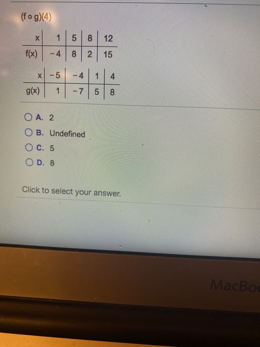 (fo g)(4)
8.
12
f(x)
-4 8
15
g(x)
5.
O A. 2
O B. Undefined
O C. 5
O D. 8
Click to select your answer.
MacBoe
4.
8.
2.
4.
7.
5,
5.
