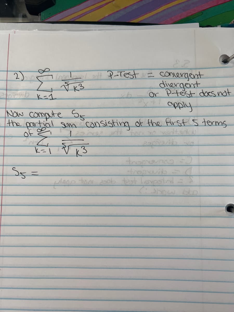 2) (mal watt P-Test = convergent
1 КЗ
200 ovib k=1
Now compute 55,
the partial sum consisting of the first 5 terms
of
esive? ent ton vo vedts
1-1 √√13
k=1
S5=
divergent
or P-test does not
apply
√x+1
tropovico =)
tropib = (
plage for asob test lovpotril = $
(: Show Do