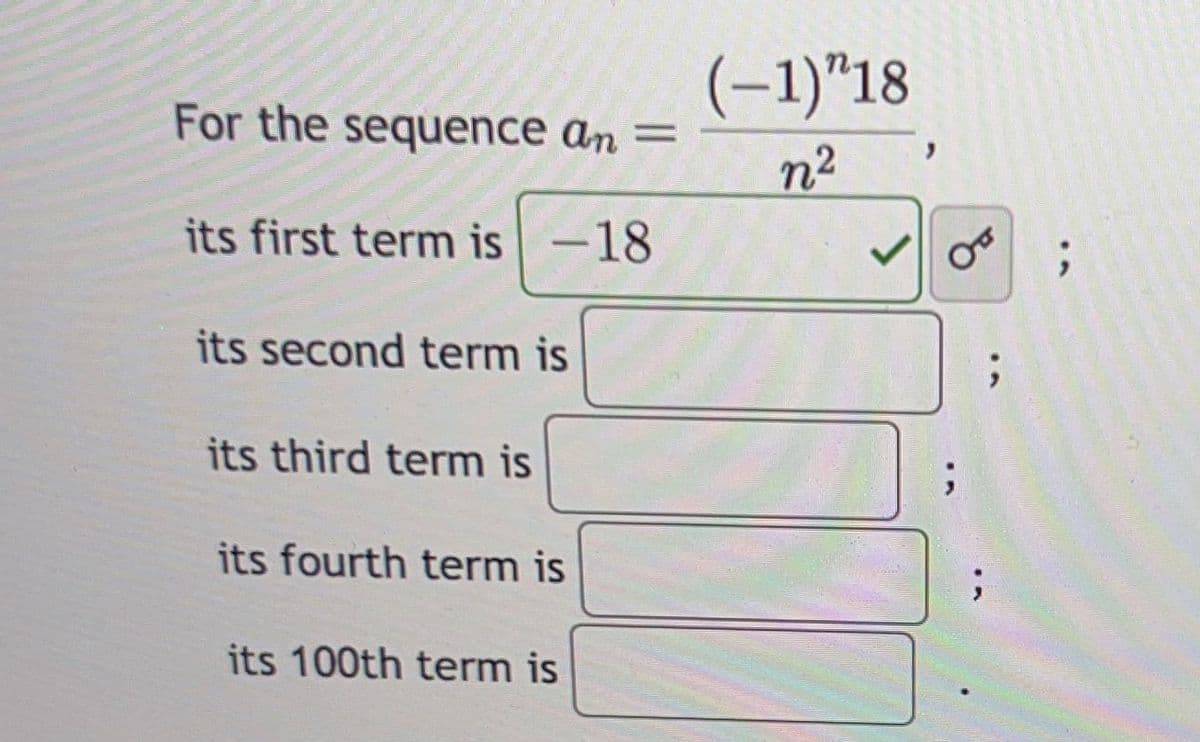 For the sequence an
its first term is -18
its second term is
its third term is
its fourth term is
its 100th term is
(-1)"18
n²
O
;
;