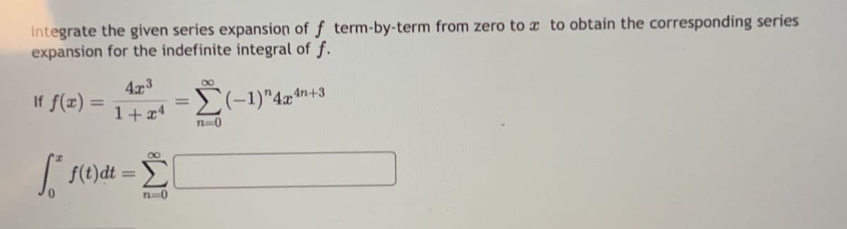 Integrate the given series expansion of f term-by-term from zero to a to obtain the corresponding series
expansion for the indefinite integral of f.
If f(x)
=
47:3
1+x4
Ső
[² f(t)dt = Ë
n=0
=Σ(-1)" 4x¹+3
n=0
=