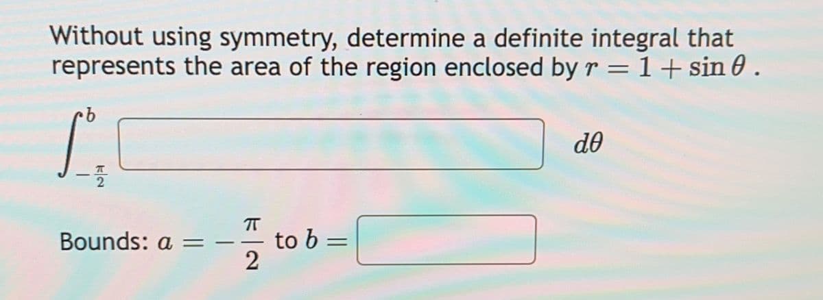 Without using symmetry, determine a definite integral that
represents the area of the region enclosed by r = 1+ sin 0.
b
-
π
Bounds: a = - to b =
2
do