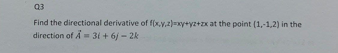 Q3
Find the directional derivative of f(x,y,z)=xy+yz+zx at the point (1,-1,2) in the
direction of A = 3i+ 6j - 2k