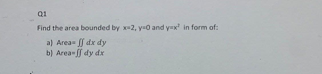 Q1
Find the area bounded by x=2, y=0 and y=x2 in form of:
a) Area= ff dx dy
b) Area=ff dy dx