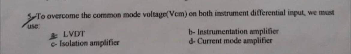 To overcome the common mode voltage(Vcm) on both instrument differential input, we must
use:
a LVDT
c- Isolation amplifier
b- Instrumentation amplifier
d-Current mode amplifier