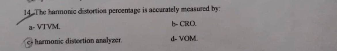 14 The harmonic distortion percentage is accurately measured by:
a-VTVM
harmonic distortion analyzer.
b-CRO.
d- VOM.