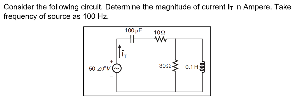 Consider the following circuit. Determine the magnitude of current IT in Ampere. Take
frequency of source as 100 Hz.
100 µF
102
50 20°V
300
0.1 H
