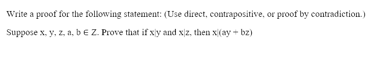 Write a proof for the following statement: (Use direct, contrapositive, or proof by contradiction.)
Suppose x, y, z, a, b E Z. Prove that if xly and x|z, then x|(ay + bz)
