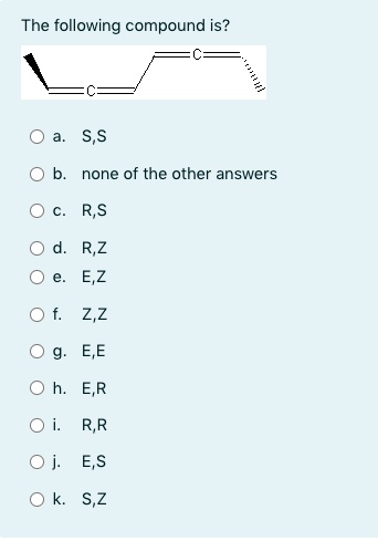 The following compound is?
O a. S,S
O b. none of the other answers
О с. R,S
d. R,Z
е. Е,Z
O f. Z,Z
O g. E,E
O h. E,R
O i. R,R
O j. E,S
O k. S,Z
