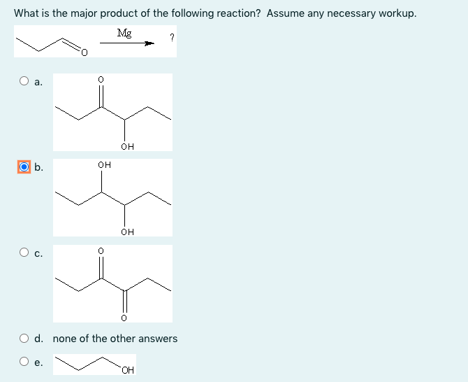 What is the major product of the following reaction? Assume any necessary workup.
Mg
?
a.
OH
b.
OH
Ос.
d. none of the other answers
e.
