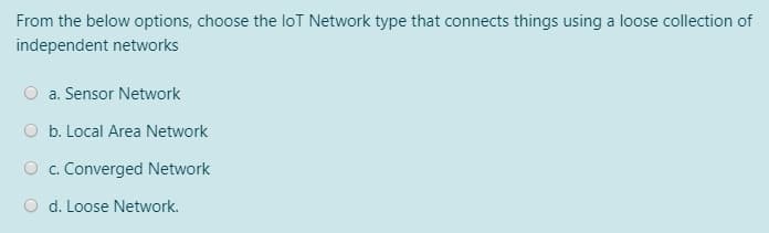 From the below options, choose the loT Network type that connects things using a loose collection of
independent networks
a. Sensor Network
O b. Local Area Network
O c. Converged Network
d. Loose Network.
