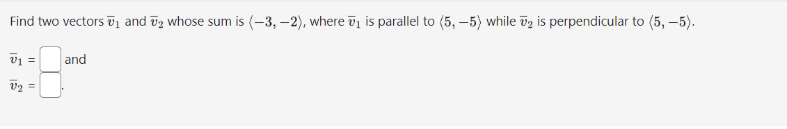 Find two vectors ₁ and 2 whose sum is (-3, -2), where ₁ is parallel to (5, −5) while №₂ is perpendicular to (5, -5).
V1 =
v2 =
and