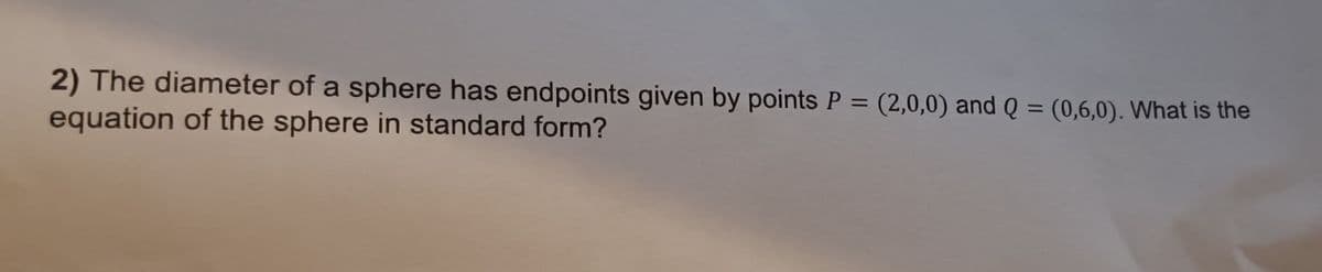 2) The diameter of a sphere has endpoints given by points P = (2,0,0) and Q = (0,6,0). What is the
equation of the sphere in standard form?