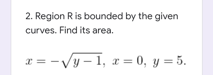 2. Region R is bounded by the given
curves. Find its area.
x = -Vy –
-Vy – 1, x = 0, y = 5.
