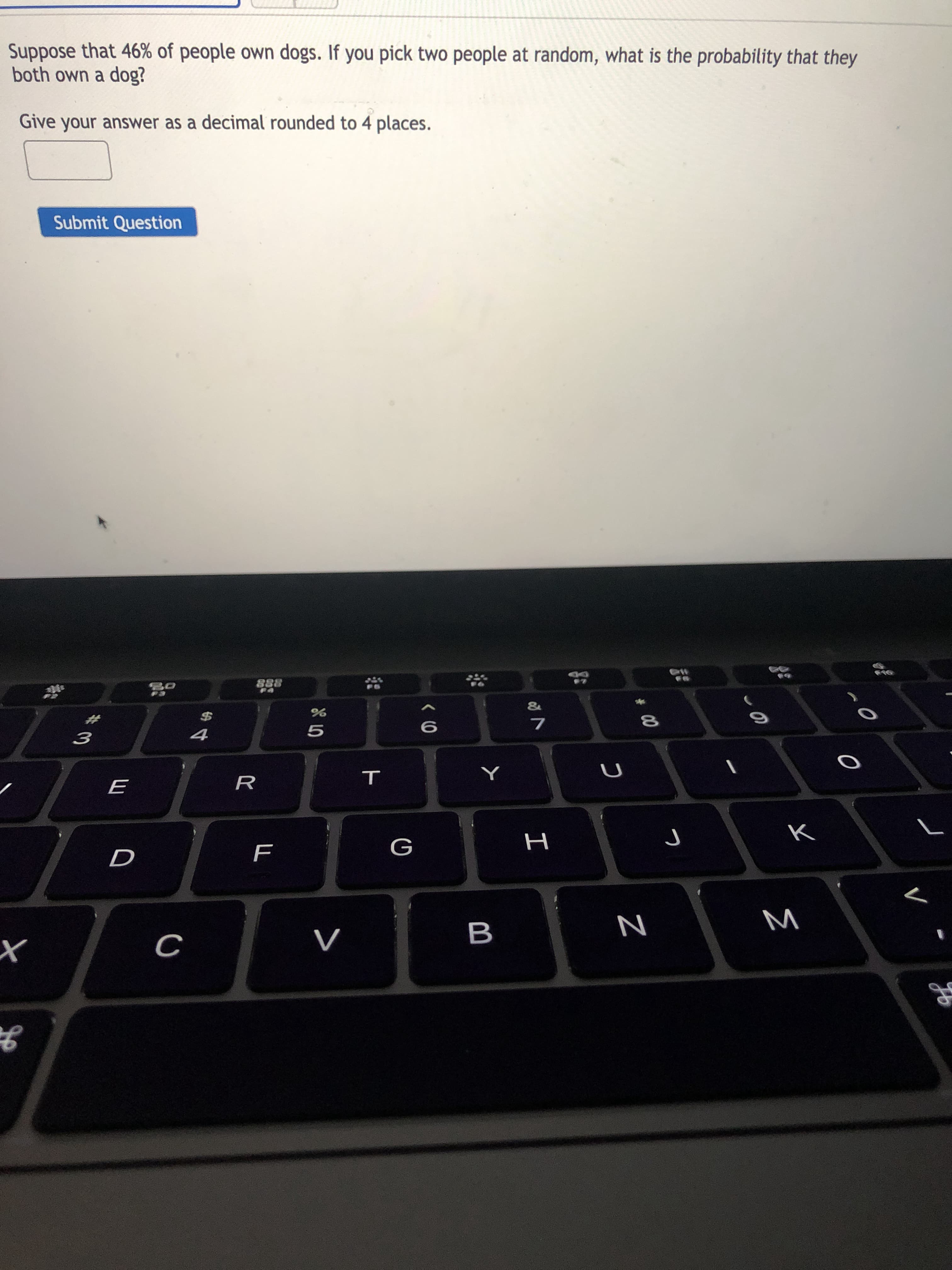 Suppose that 46% of people own dogs. If you pick two people at random, what is the probability that they
both own a dog?
Give your answer as a decimal rounded to 4 places.
Submit Question
