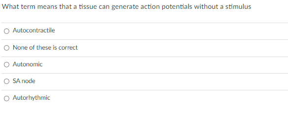 What term means that a tissue can generate action potentials without a stimulus
O Autocontractile
O None of these is correct
O Autonomic
O SA node
O Autorhythmic
