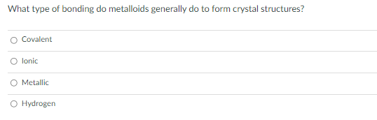 What type of bonding do metalloids generally do to form crystal structures?
Covalent
lonic
O Metallic
O Hydrogen
