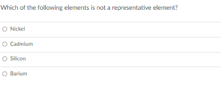 Which of the following elements is not a representative element?
O Nickel
Cadmium
Silicon
Barium
