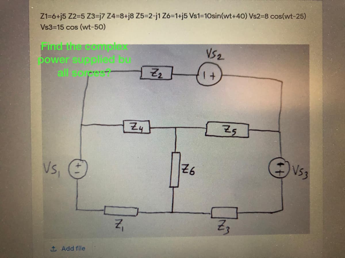 Z1=6+j5 Z2=5 Z3=j7 Z4=8+j8 Z5=2-j1 Z6=1+j5 Vs1=10sin(wt+40) Vs2-8 cos(wt-25)
Vs3-15 cos (wt-50)
Fina the complex
power supplied bu
all sor
V52
Z4
N53
근6
Vs,
1Add file
