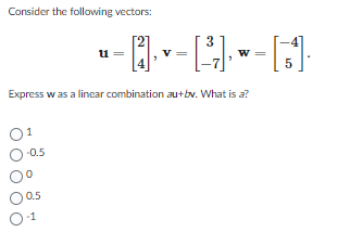 Consider the following vectors:
3
‚ v − [²³7] · ·
Express was a linear combination au+bv. What is a?
01
-0.5
0.5
0-1
u=
- [s]
W =