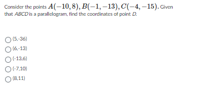 Consider the points A(-10, 8), B(-1,-13), C(-4,-15). Given
that ABCD is a parallelogram, find the coordinates of point D.
O (5,-36)
O (6,-13)
O(-13,6)
O(-7,10)
O (8,11)