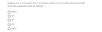 Suppose A is a 2x3 matrix, B is a 3x3 matrix, and C is a 3x2 matrix. Select all of the
following expressions that are defined.
|AB+C
AC
A²
CA
OAB¹C