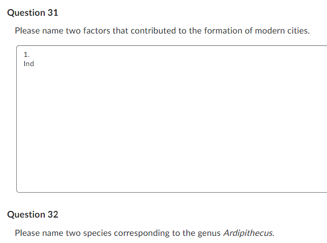 Question 31
Please name two factors that contributed to the formation of modern cities.
1.
Ind
Question 32
Please name two species corresponding to the genus Ardipithecus.