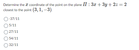 Determine the coordinate of the point on the plane II: 3x + 3y + 2z = 2
closest to the point (3, 1, -3).
-37/11
5/11
27/11
54/11
32/11