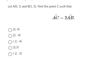 Let A(0, 1) and B(1, 3). Find the point C such that
O (2,4)
O (2-4)
O(-2,-4)
O (2,5)
O(-2-3)
AC = 2AB.