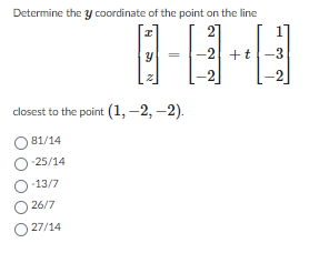 Determine the y coordinate of the point on the line
27
8-8-4
-2 +t-3
-2
closest to the point (1, -2,-2).
81/14
O-25/14
O-13/7
26/7
O27/14
-2