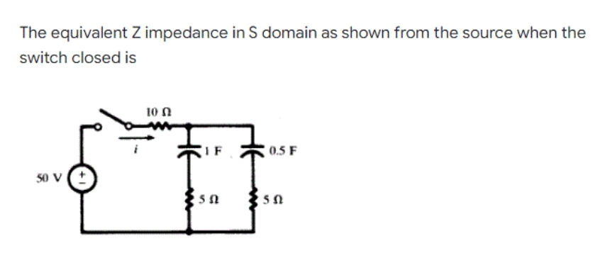 The equivalent Z impedance in S domain as shown from the source when the
switch closed is
50 V (+
10 Ω
IF
55
0.5 F
50