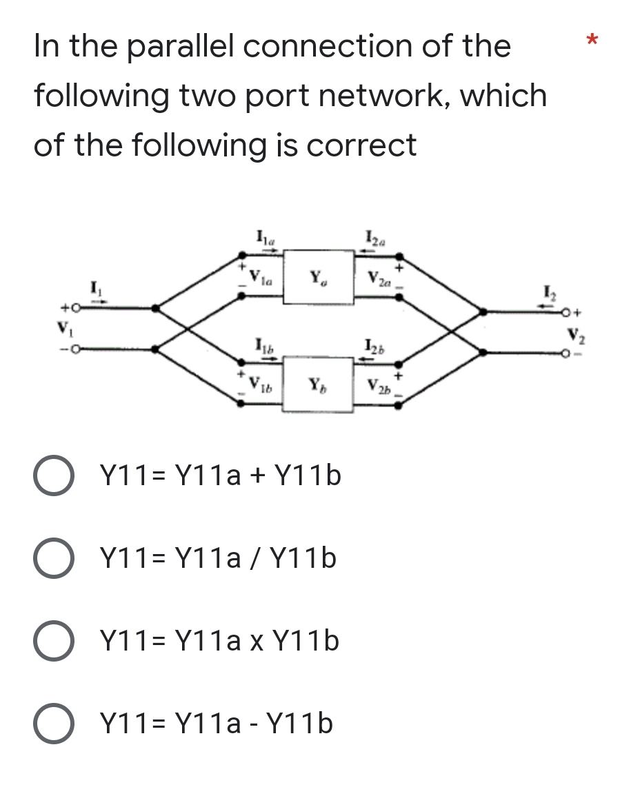 In the parallel connection of the
following two port network, which
of the following is correct
V₁
ha
la
116
Ib
Ya
O Y11=Y11a + Y11b
O Y11=Y11a/Y11b
O Y11=Y11a x Y11b
O Y11=Y11a - Y11b
2a
2b