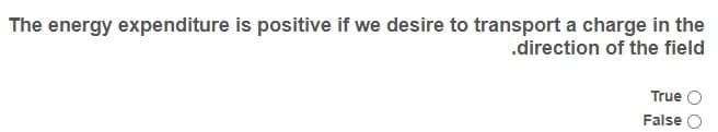 The energy expenditure is positive if we desire to transport a charge in the
.direction of the field
True
False
