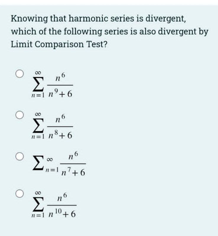 Knowing that harmonic series is divergent,
which of the following series is also divergent by
Limit Comparison Test?
n6
Σ
n=1 n°+6
Σ
8.
n=1 n°+ 6
00
々6
n=
n'-
n6
Σ
10
n=1 n°+6
8.
